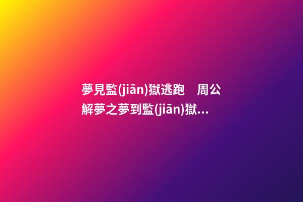 夢見監(jiān)獄逃跑　周公解夢之夢到監(jiān)獄逃跑